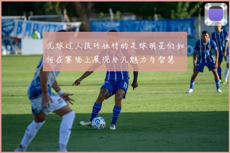 无球过人技巧独特的足球明星们如何在赛场上展现非凡魅力与智慧