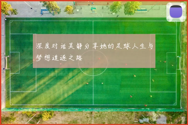 深度对话吴静分享她的足球人生与梦想追逐之路
