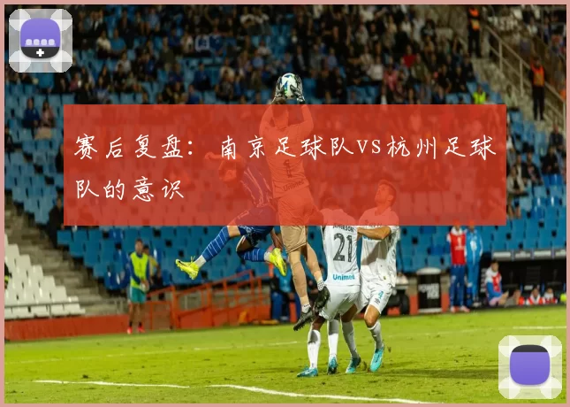赛后复盘：南京足球队vs杭州足球队的意识