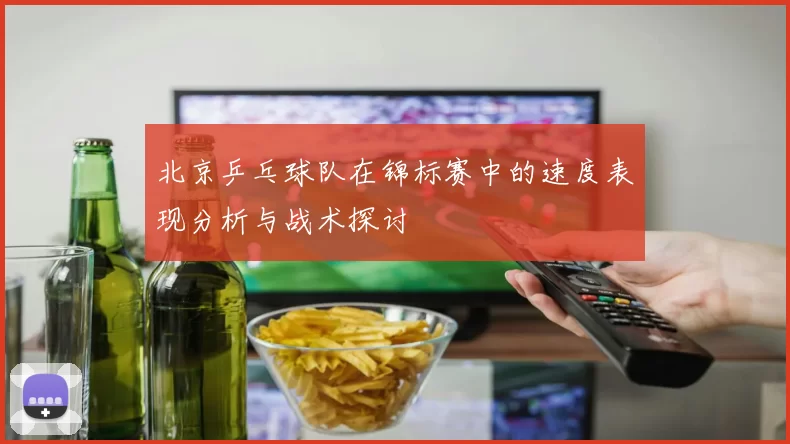 北京乒乓球队在锦标赛中的速度表现分析与战术探讨