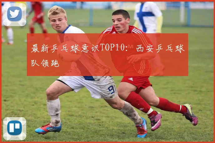 最新乒乓球意识TOP10：西安乒乓球队领跑
