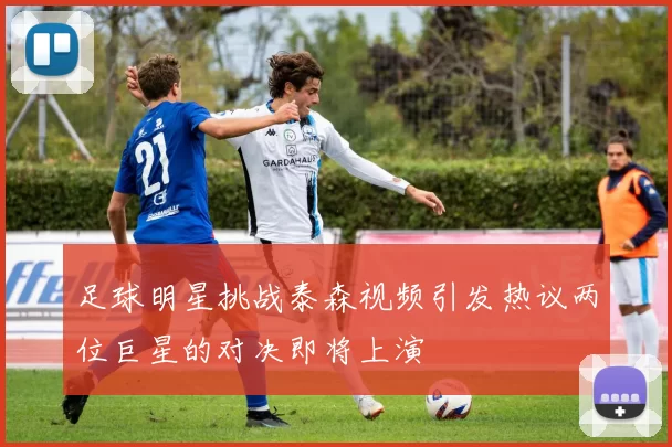 足球明星挑战泰森视频引发热议两位巨星的对决即将上演