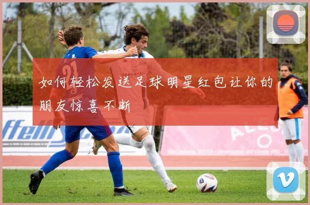 如何轻松发送足球明星红包让你的朋友惊喜不断