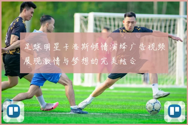 足球明星卡洛斯倾情演绎广告视频展现激情与梦想的完美结合