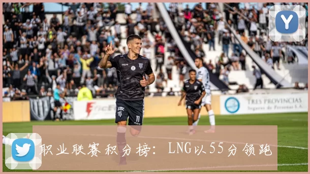 职业联赛积分榜：LNG以55分领跑