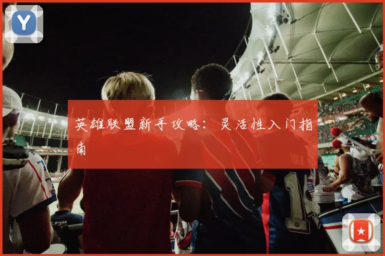 英雄联盟新手攻略：灵活性入门指南