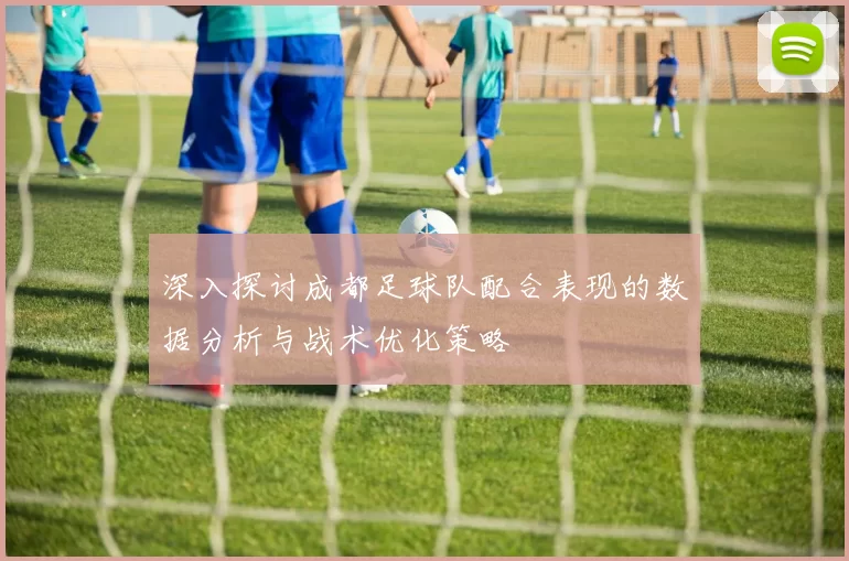 深入探讨成都足球队配合表现的数据分析与战术优化策略