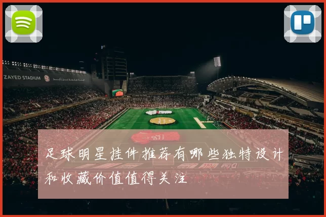 足球明星挂件推荐有哪些独特设计和收藏价值值得关注